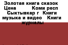 Золотая книга сказок › Цена ­ 400 - Коми респ., Сыктывкар г. Книги, музыка и видео » Книги, журналы   